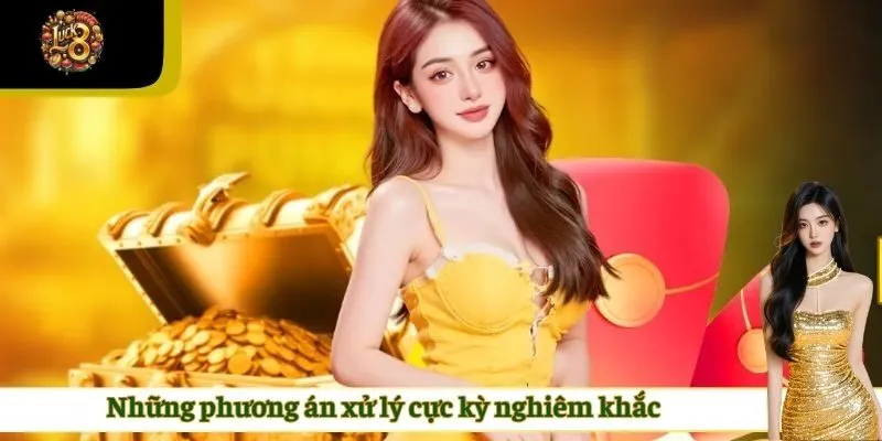 Những phương án xử lý cực kỳ nghiêm khắc